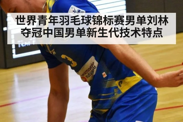 世界青年羽毛球锦标赛男单刘林夺冠中国男单新生代技术特点