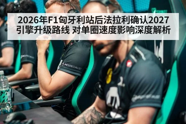 2026年F1匈牙利站后法拉利确认2027引擎升级路线 对单圈速度影响深度解析