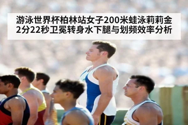 游泳世界杯柏林站女子200米蛙泳莉莉金2分22秒卫冕转身水下腿与划频效率分析