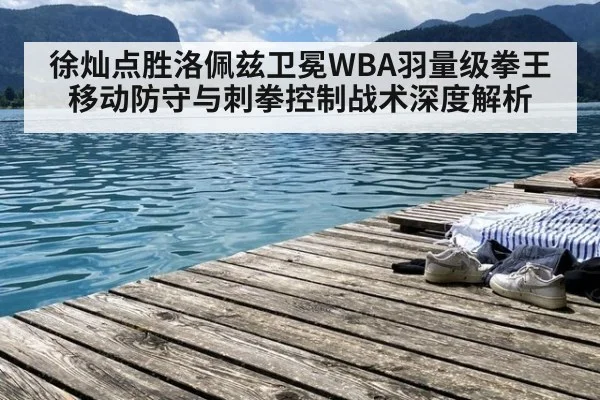 徐灿点胜洛佩兹卫冕WBA羽量级拳王 移动防守与刺拳控制战术深度解析