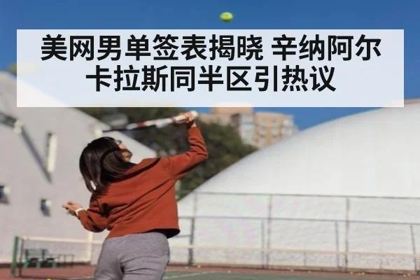 美网男单签表揭晓 辛纳阿尔卡拉斯同半区引热议
